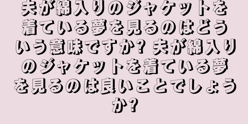 夫が綿入りのジャケットを着ている夢を見るのはどういう意味ですか? 夫が綿入りのジャケットを着ている夢を見るのは良いことでしょうか?