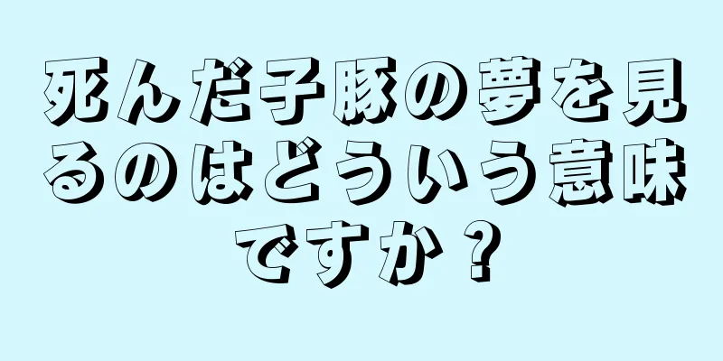 死んだ子豚の夢を見るのはどういう意味ですか？