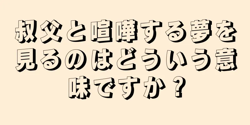 叔父と喧嘩する夢を見るのはどういう意味ですか？
