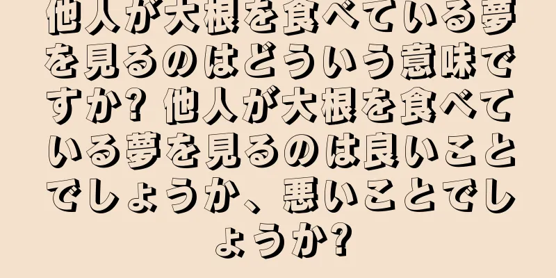 他人が大根を食べている夢を見るのはどういう意味ですか? 他人が大根を食べている夢を見るのは良いことでしょうか、悪いことでしょうか?