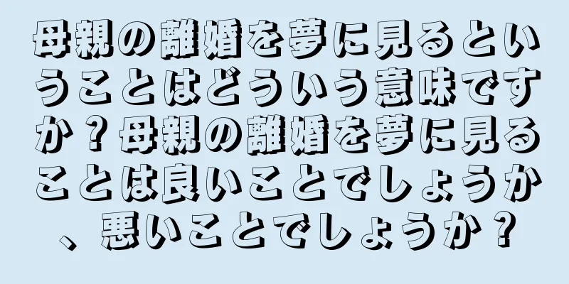 母親の離婚を夢に見るということはどういう意味ですか？母親の離婚を夢に見ることは良いことでしょうか、悪いことでしょうか？