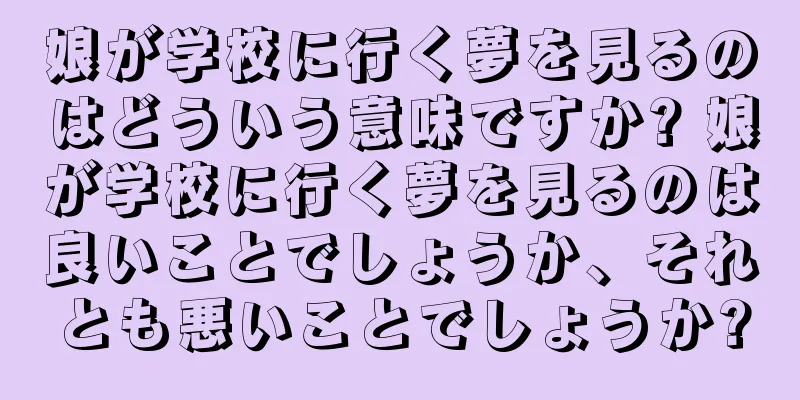 娘が学校に行く夢を見るのはどういう意味ですか? 娘が学校に行く夢を見るのは良いことでしょうか、それとも悪いことでしょうか?