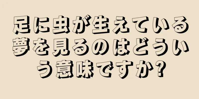 足に虫が生えている夢を見るのはどういう意味ですか?