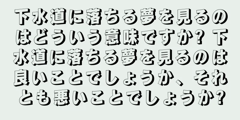 下水道に落ちる夢を見るのはどういう意味ですか? 下水道に落ちる夢を見るのは良いことでしょうか、それとも悪いことでしょうか?