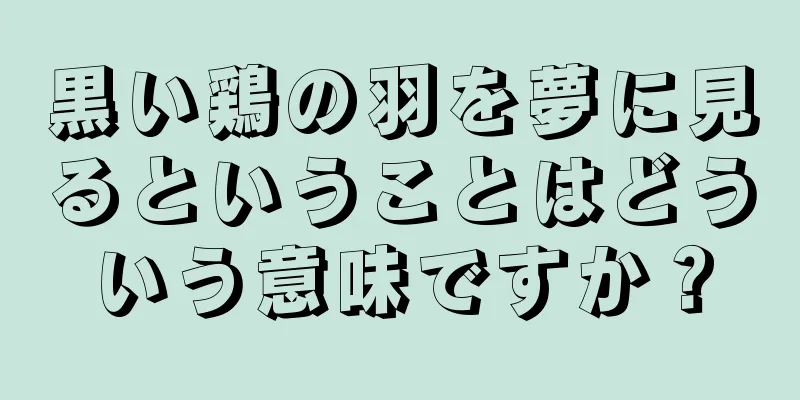 黒い鶏の羽を夢に見るということはどういう意味ですか？