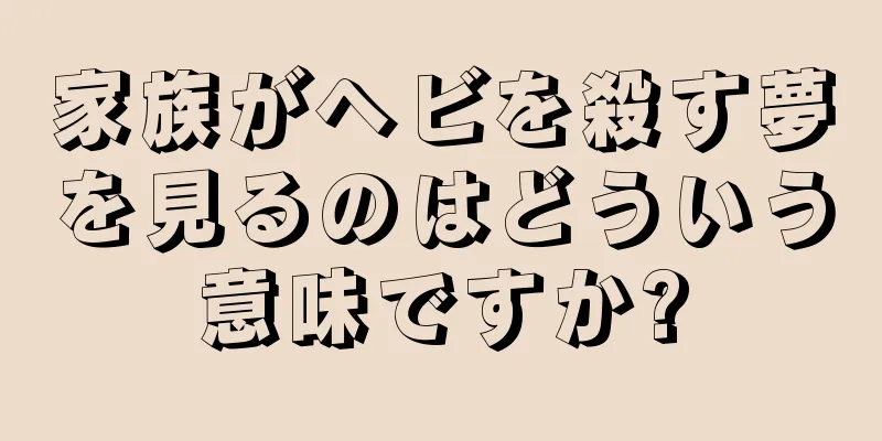 家族がヘビを殺す夢を見るのはどういう意味ですか?