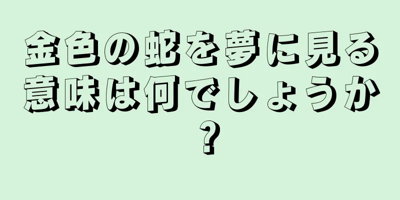 金色の蛇を夢に見る意味は何でしょうか？