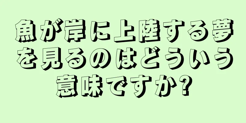 魚が岸に上陸する夢を見るのはどういう意味ですか?