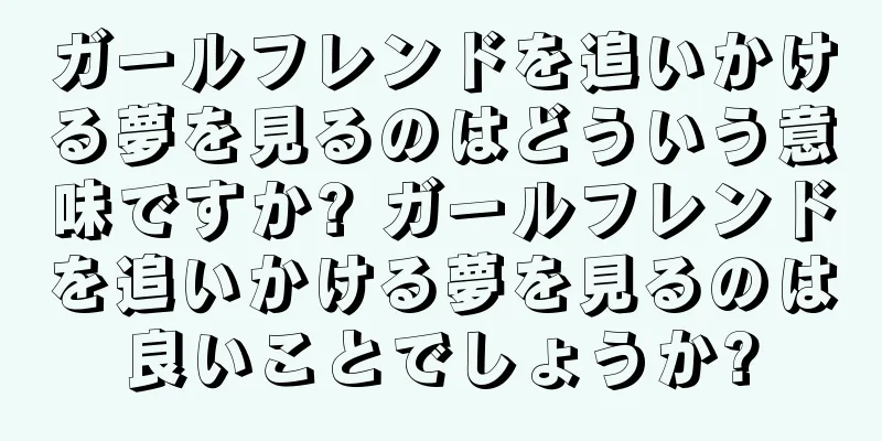ガールフレンドを追いかける夢を見るのはどういう意味ですか? ガールフレンドを追いかける夢を見るのは良いことでしょうか?
