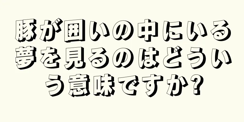 豚が囲いの中にいる夢を見るのはどういう意味ですか?
