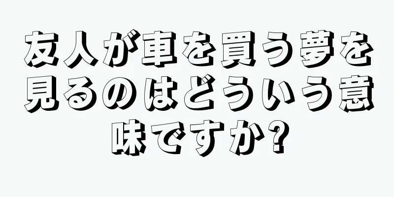 友人が車を買う夢を見るのはどういう意味ですか?