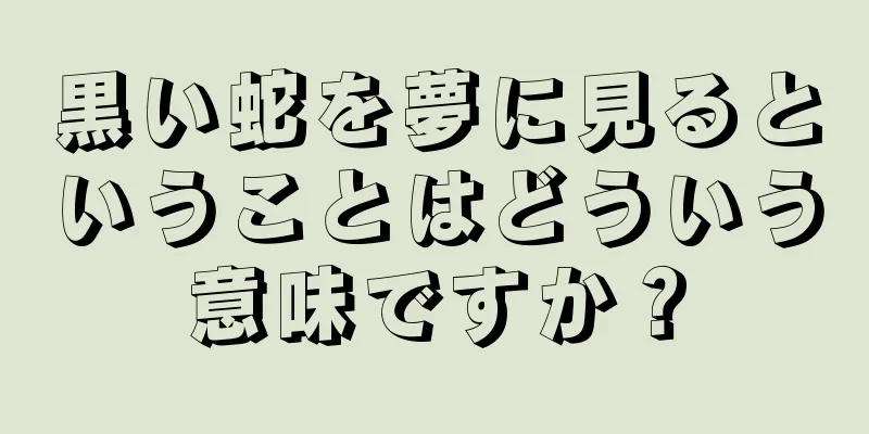 黒い蛇を夢に見るということはどういう意味ですか？