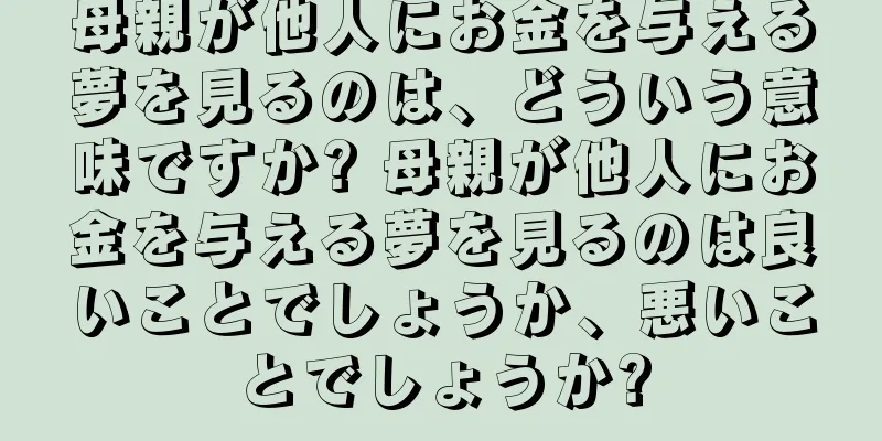 母親が他人にお金を与える夢を見るのは、どういう意味ですか? 母親が他人にお金を与える夢を見るのは良いことでしょうか、悪いことでしょうか?