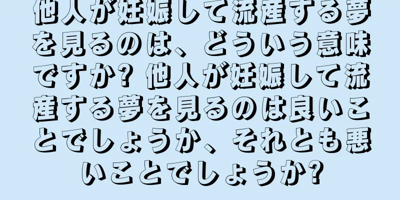他人が妊娠して流産する夢を見るのは、どういう意味ですか? 他人が妊娠して流産する夢を見るのは良いことでしょうか、それとも悪いことでしょうか?