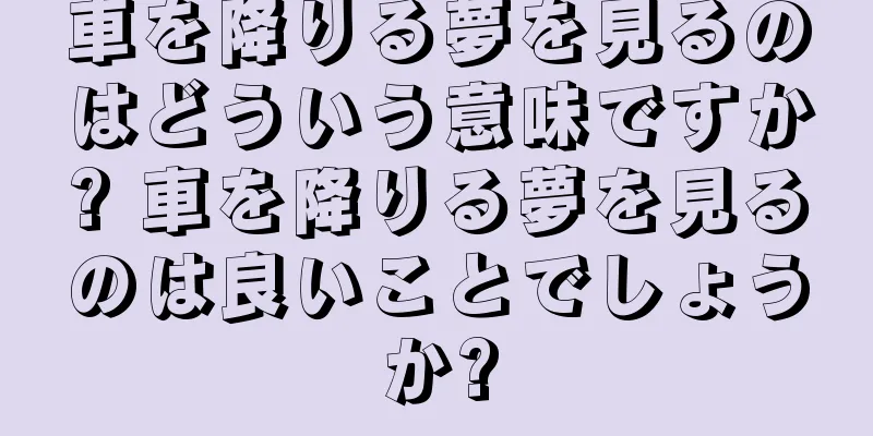 車を降りる夢を見るのはどういう意味ですか? 車を降りる夢を見るのは良いことでしょうか?