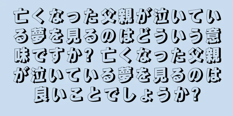 亡くなった父親が泣いている夢を見るのはどういう意味ですか? 亡くなった父親が泣いている夢を見るのは良いことでしょうか?