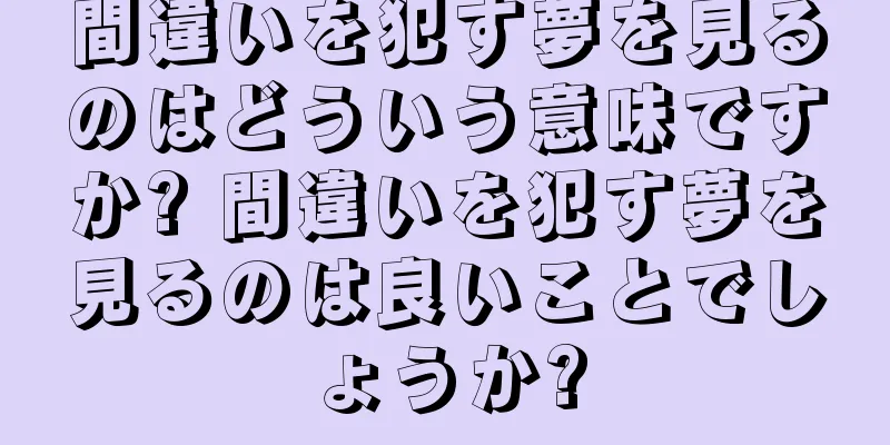 間違いを犯す夢を見るのはどういう意味ですか? 間違いを犯す夢を見るのは良いことでしょうか?