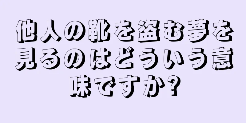 他人の靴を盗む夢を見るのはどういう意味ですか?