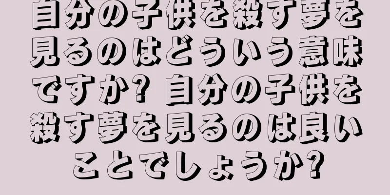 自分の子供を殺す夢を見るのはどういう意味ですか? 自分の子供を殺す夢を見るのは良いことでしょうか?