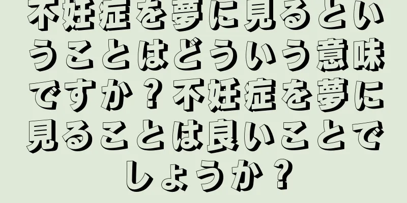 不妊症を夢に見るということはどういう意味ですか？不妊症を夢に見ることは良いことでしょうか？