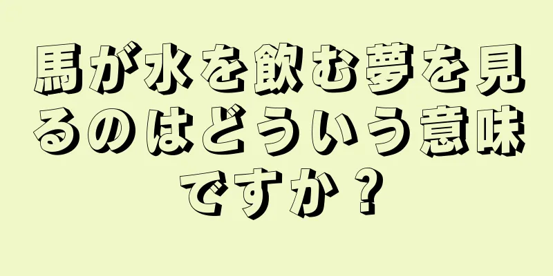 馬が水を飲む夢を見るのはどういう意味ですか？