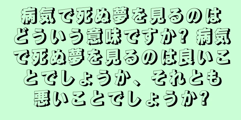 病気で死ぬ夢を見るのはどういう意味ですか? 病気で死ぬ夢を見るのは良いことでしょうか、それとも悪いことでしょうか?