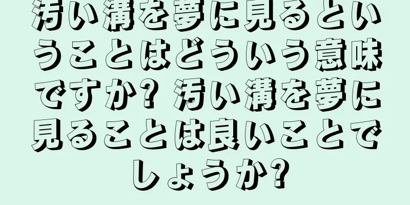 汚い溝を夢に見るということはどういう意味ですか? 汚い溝を夢に見ることは良いことでしょうか?