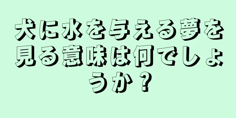 犬に水を与える夢を見る意味は何でしょうか？