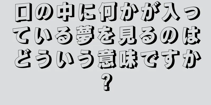 口の中に何かが入っている夢を見るのはどういう意味ですか?