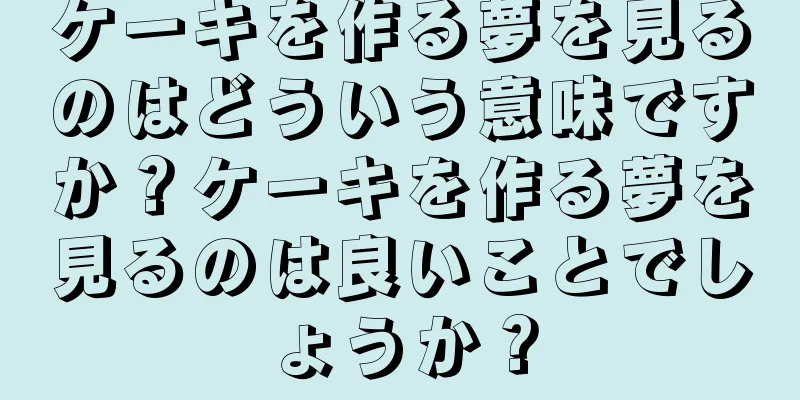 ケーキを作る夢を見るのはどういう意味ですか？ケーキを作る夢を見るのは良いことでしょうか？