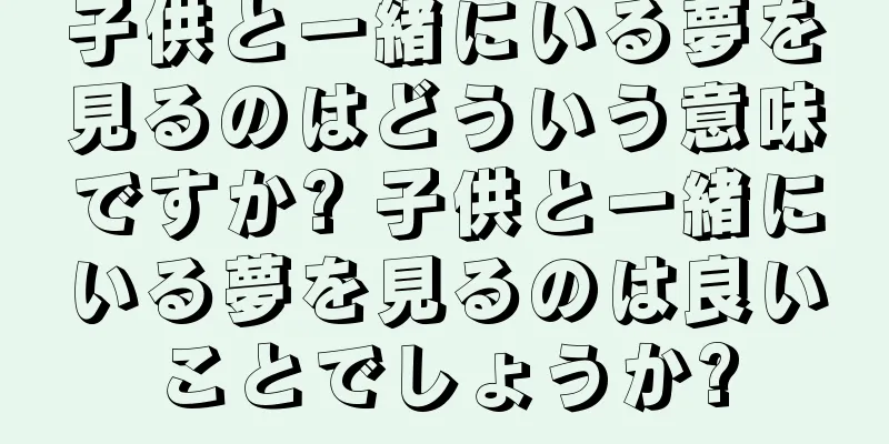 子供と一緒にいる夢を見るのはどういう意味ですか? 子供と一緒にいる夢を見るのは良いことでしょうか?