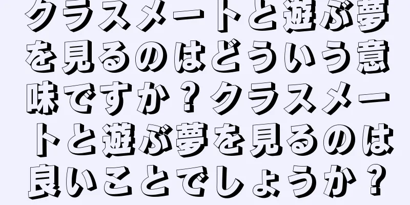 クラスメートと遊ぶ夢を見るのはどういう意味ですか？クラスメートと遊ぶ夢を見るのは良いことでしょうか？