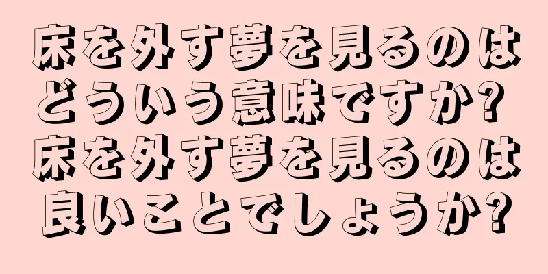 床を外す夢を見るのはどういう意味ですか? 床を外す夢を見るのは良いことでしょうか?