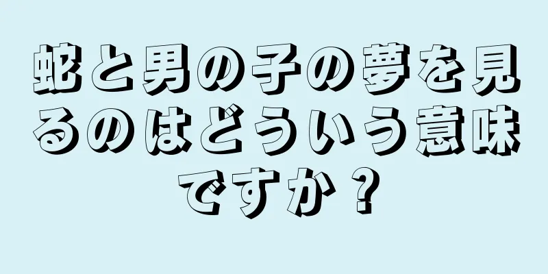 蛇と男の子の夢を見るのはどういう意味ですか？