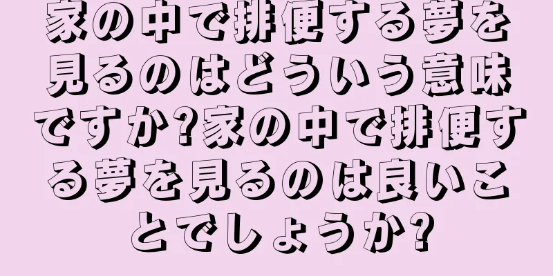 家の中で排便する夢を見るのはどういう意味ですか?家の中で排便する夢を見るのは良いことでしょうか?