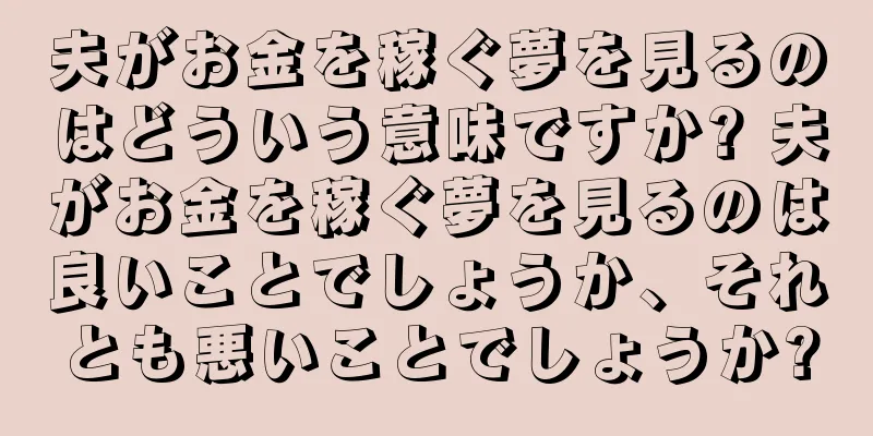 夫がお金を稼ぐ夢を見るのはどういう意味ですか? 夫がお金を稼ぐ夢を見るのは良いことでしょうか、それとも悪いことでしょうか?