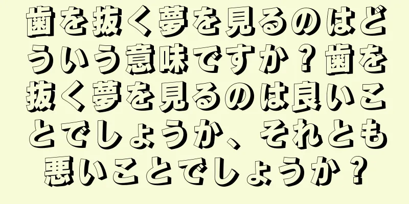 歯を抜く夢を見るのはどういう意味ですか？歯を抜く夢を見るのは良いことでしょうか、それとも悪いことでしょうか？