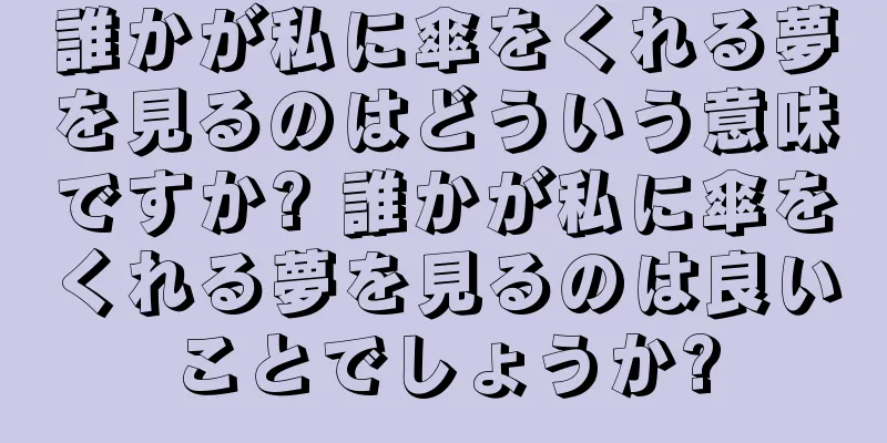 誰かが私に傘をくれる夢を見るのはどういう意味ですか? 誰かが私に傘をくれる夢を見るのは良いことでしょうか?