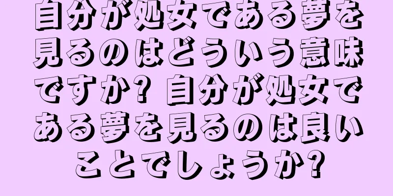 自分が処女である夢を見るのはどういう意味ですか? 自分が処女である夢を見るのは良いことでしょうか?