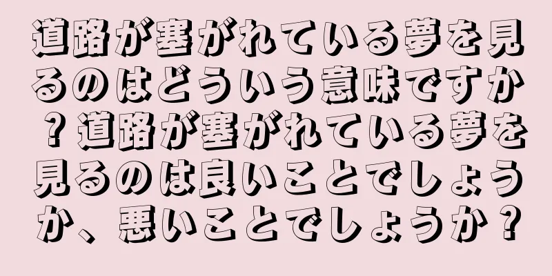 道路が塞がれている夢を見るのはどういう意味ですか？道路が塞がれている夢を見るのは良いことでしょうか、悪いことでしょうか？