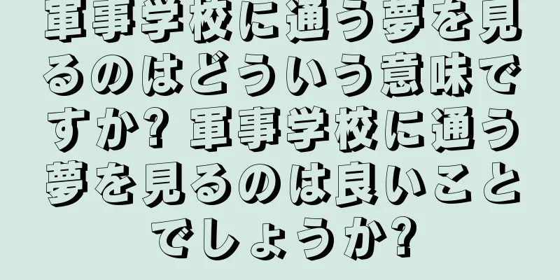 軍事学校に通う夢を見るのはどういう意味ですか? 軍事学校に通う夢を見るのは良いことでしょうか?
