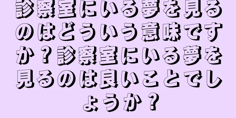 診察室にいる夢を見るのはどういう意味ですか？診察室にいる夢を見るのは良いことでしょうか？