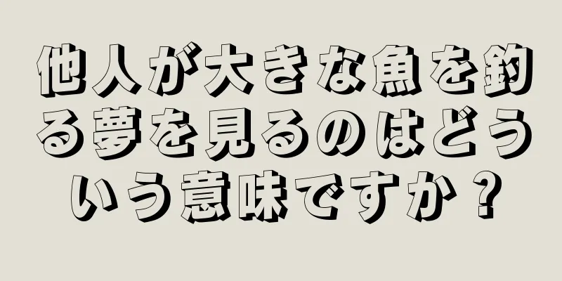 他人が大きな魚を釣る夢を見るのはどういう意味ですか？