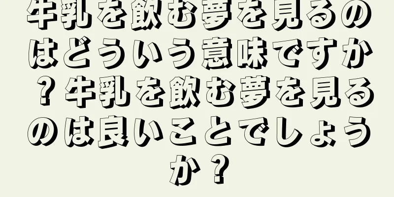 牛乳を飲む夢を見るのはどういう意味ですか？牛乳を飲む夢を見るのは良いことでしょうか？