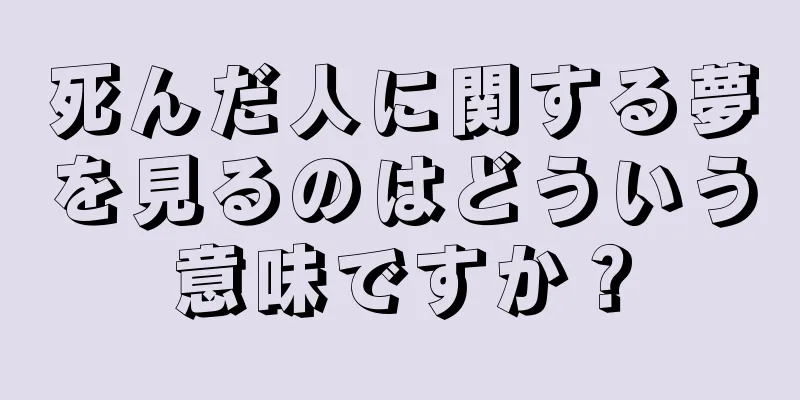 死んだ人に関する夢を見るのはどういう意味ですか？