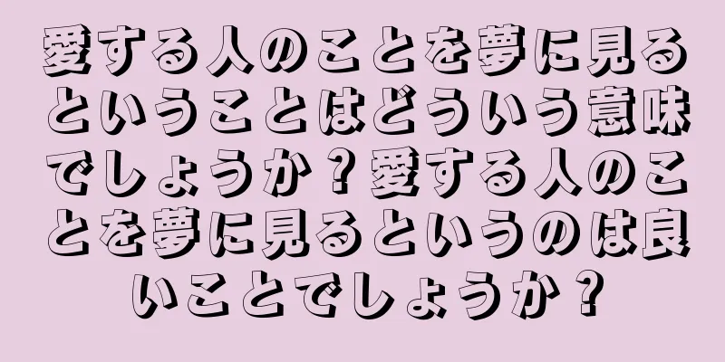愛する人のことを夢に見るということはどういう意味でしょうか？愛する人のことを夢に見るというのは良いことでしょうか？