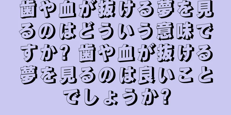歯や血が抜ける夢を見るのはどういう意味ですか? 歯や血が抜ける夢を見るのは良いことでしょうか?