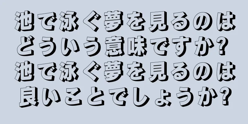 池で泳ぐ夢を見るのはどういう意味ですか? 池で泳ぐ夢を見るのは良いことでしょうか?