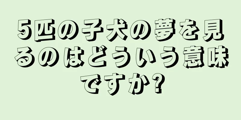 5匹の子犬の夢を見るのはどういう意味ですか?