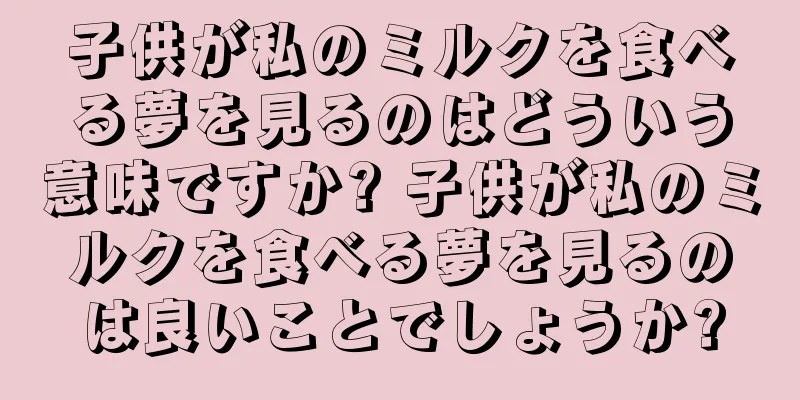 子供が私のミルクを食べる夢を見るのはどういう意味ですか? 子供が私のミルクを食べる夢を見るのは良いことでしょうか?